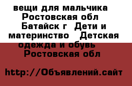 вещи для мальчика - Ростовская обл., Батайск г. Дети и материнство » Детская одежда и обувь   . Ростовская обл.